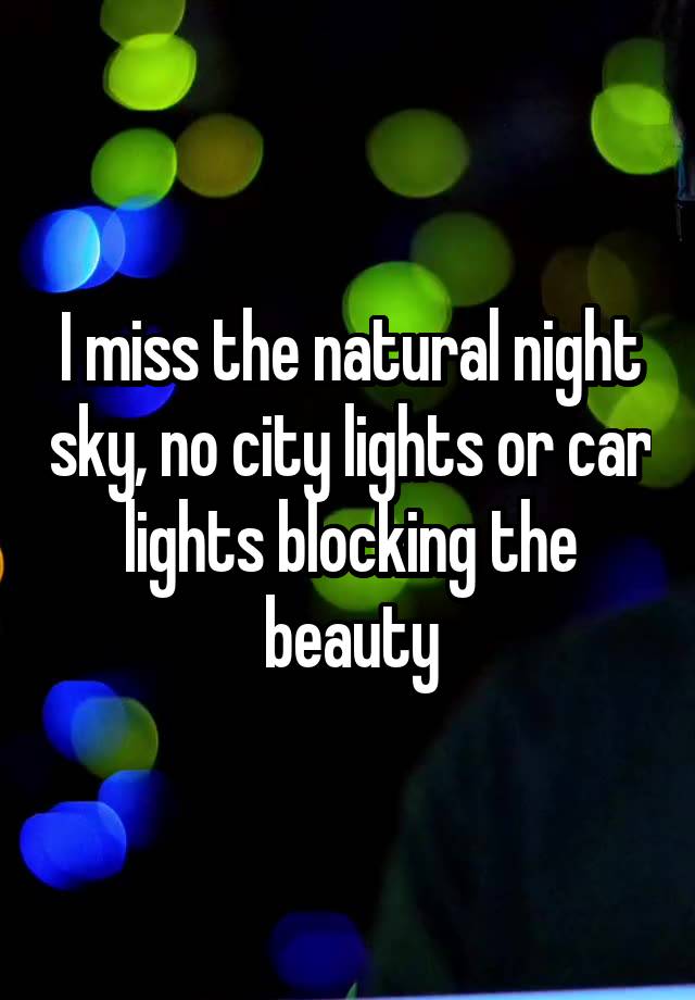 I miss the natural night sky, no city lights or car lights blocking the beauty