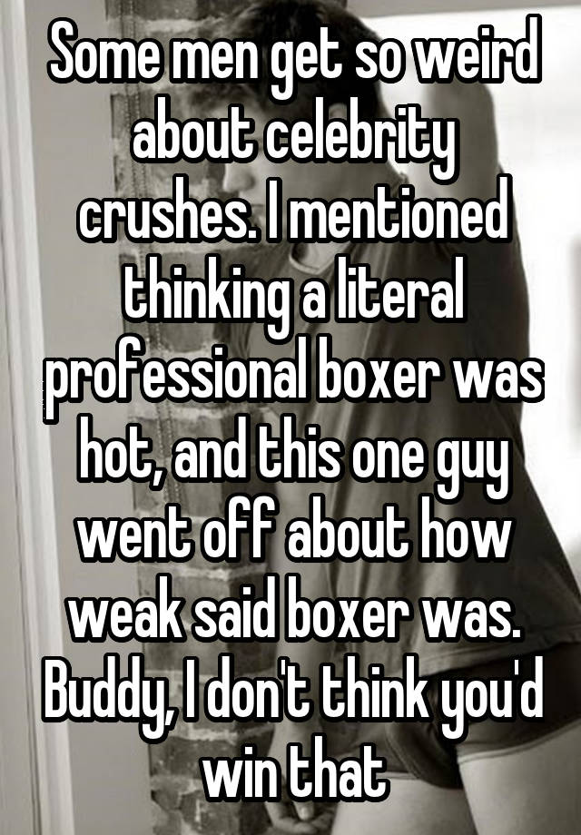 Some men get so weird about celebrity crushes. I mentioned thinking a literal professional boxer was hot, and this one guy went off about how weak said boxer was. Buddy, I don't think you'd win that