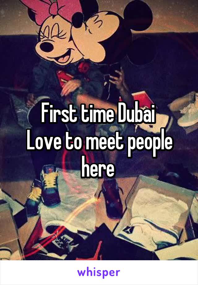 First time Dubai 
Love to meet people here 