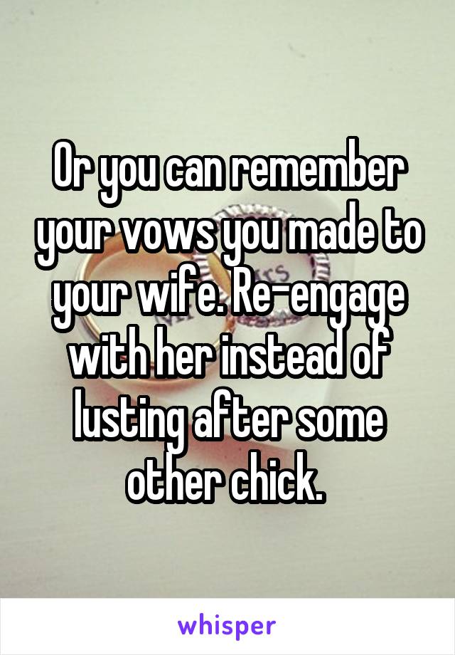 Or you can remember your vows you made to your wife. Re-engage with her instead of lusting after some other chick. 