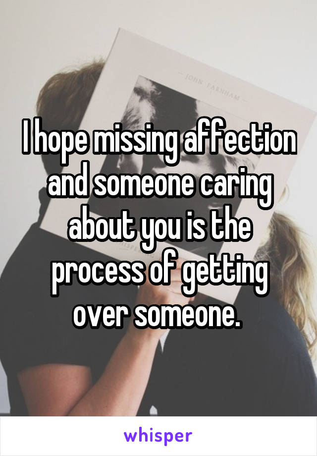 I hope missing affection and someone caring about you is the process of getting over someone. 