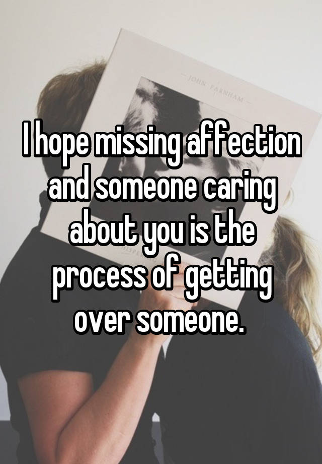 I hope missing affection and someone caring about you is the process of getting over someone. 