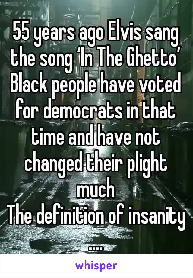 55 years ago Elvis sang the song ‘In The Ghetto’ 
Black people have voted for democrats in that time and have not changed their plight much 
The definition of insanity ….