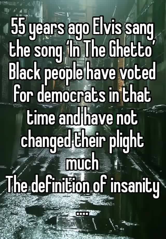 55 years ago Elvis sang the song ‘In The Ghetto’ 
Black people have voted for democrats in that time and have not changed their plight much 
The definition of insanity ….