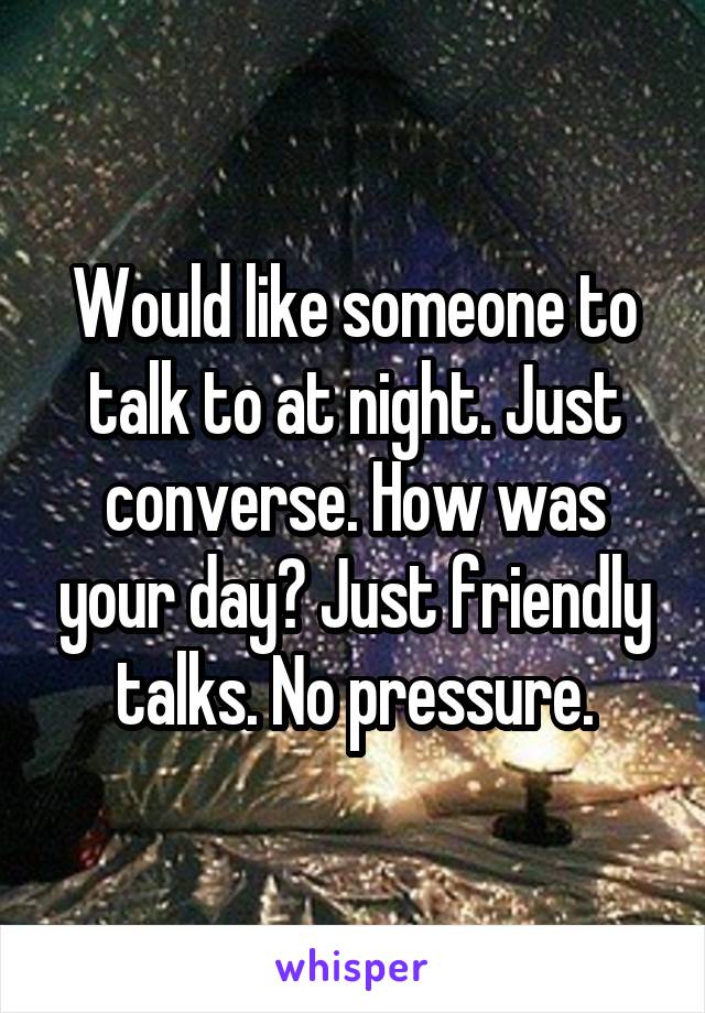 Would like someone to talk to at night. Just converse. How was your day? Just friendly talks. No pressure.