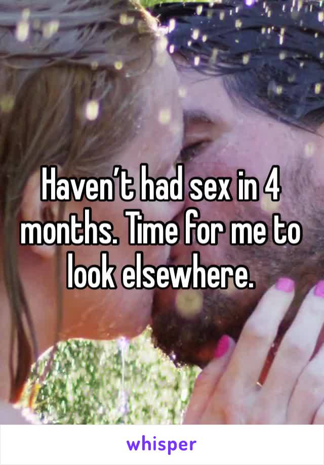 Haven’t had sex in 4 months. Time for me to look elsewhere.