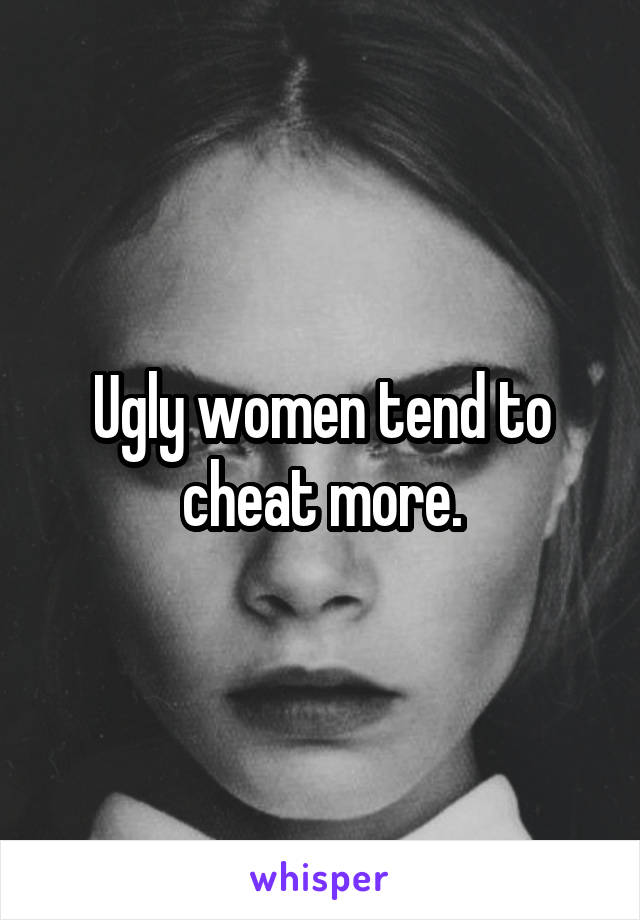 Ugly women tend to cheat more.