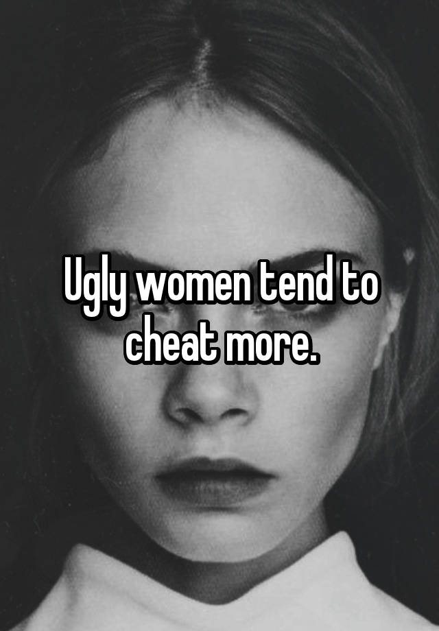 Ugly women tend to cheat more.