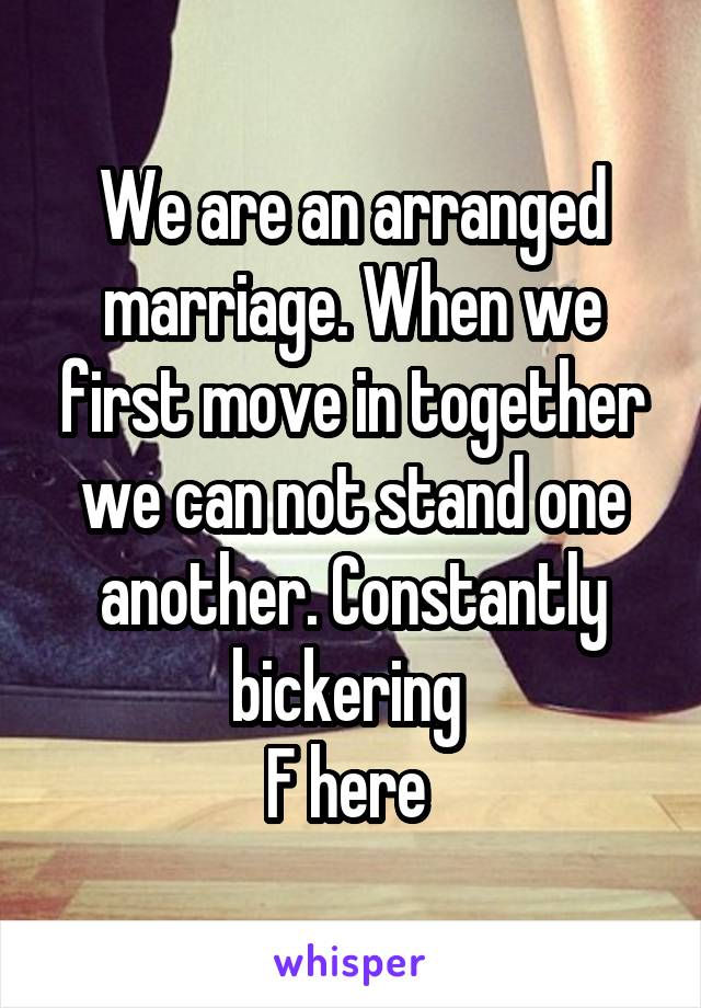 We are an arranged marriage. When we first move in together we can not stand one another. Constantly bickering 
F here 