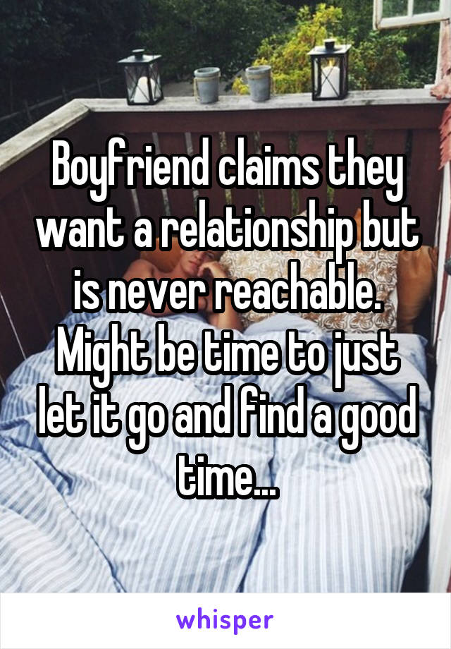 Boyfriend claims they want a relationship but is never reachable.
Might be time to just let it go and find a good time...