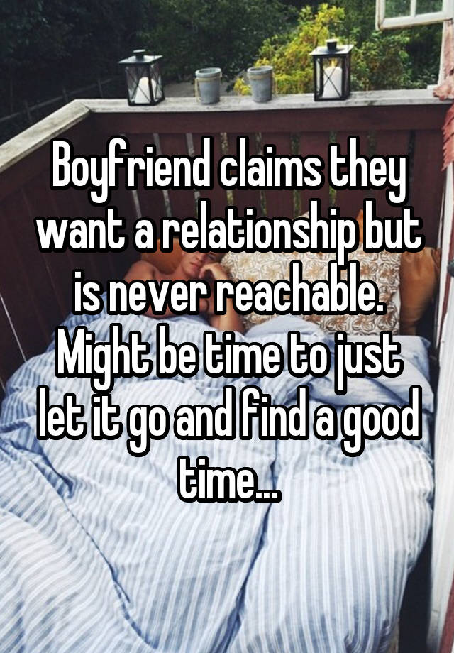 Boyfriend claims they want a relationship but is never reachable.
Might be time to just let it go and find a good time...