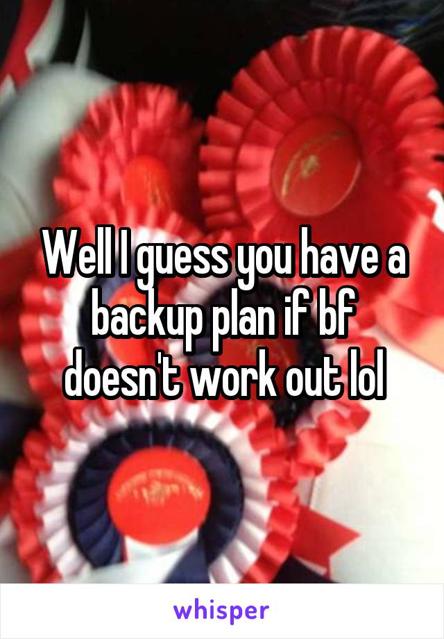 Well I guess you have a backup plan if bf doesn't work out lol