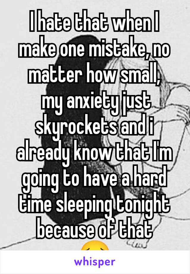 I hate that when I make one mistake, no matter how small,
 my anxiety just skyrockets and i already know that I'm going to have a hard time sleeping tonight because of that
😔