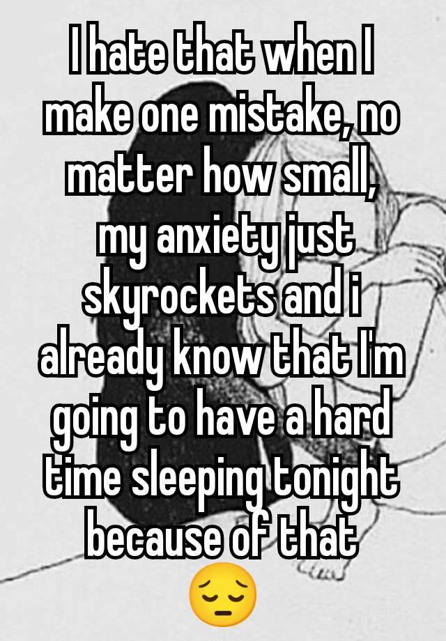 I hate that when I make one mistake, no matter how small,
 my anxiety just skyrockets and i already know that I'm going to have a hard time sleeping tonight because of that
😔