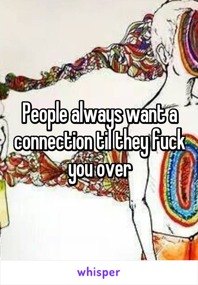 People always want a connection til they fuck you over