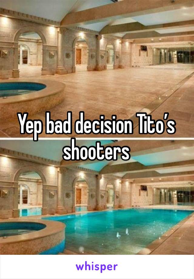 Yep bad decision Tito’s shooters 