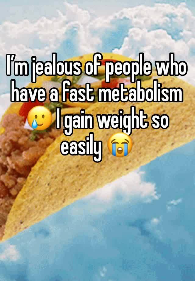 I’m jealous of people who have a fast metabolism 🥲 I gain weight so easily 😭