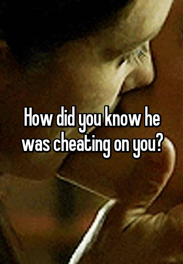 How did you know he was cheating on you?