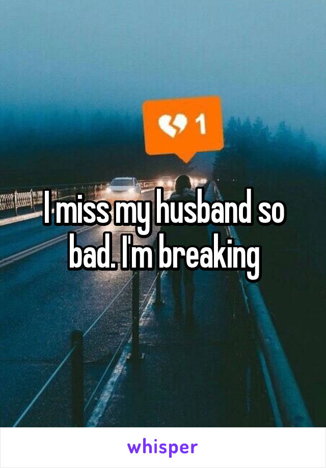 I miss my husband so bad. I'm breaking