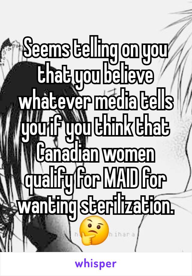 Seems telling on you that you believe whatever media tells you if you think that Canadian women qualify for MAID for wanting sterilization. 🤔 