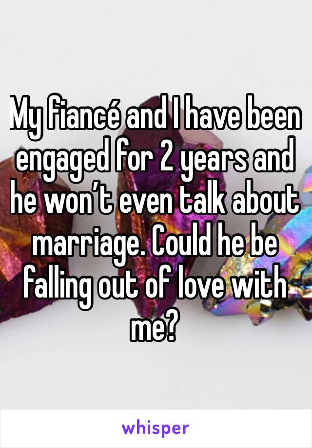 My fiancé and I have been engaged for 2 years and he won’t even talk about marriage. Could he be falling out of love with me?