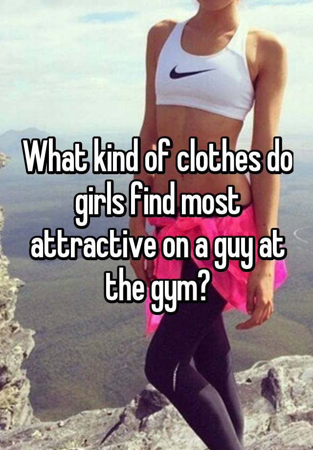 What kind of clothes do girls find most attractive on a guy at the gym?