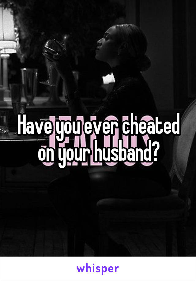 Have you ever cheated on your husband?