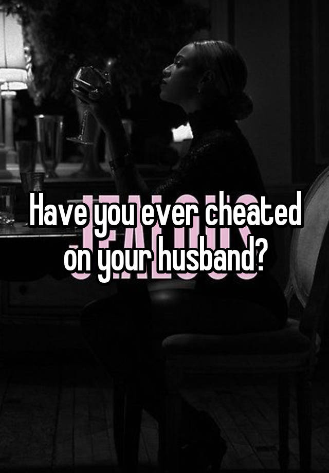 Have you ever cheated on your husband?