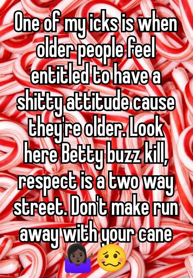 One of my icks is when older people feel entitled to have a shitty attitude cause they're older. Look here Betty buzz kill, respect is a two way street. Don't make run away with your cane
🤷🏿‍♀️🥴 