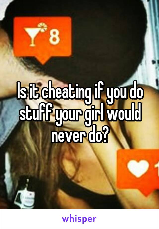 Is it cheating if you do stuff your girl would never do?