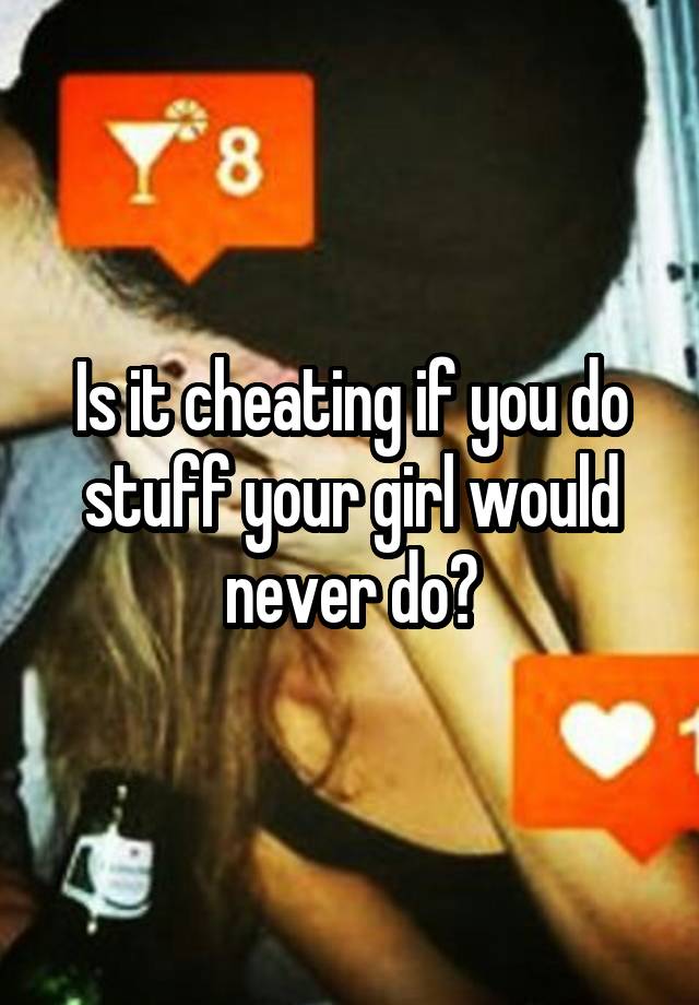 Is it cheating if you do stuff your girl would never do?