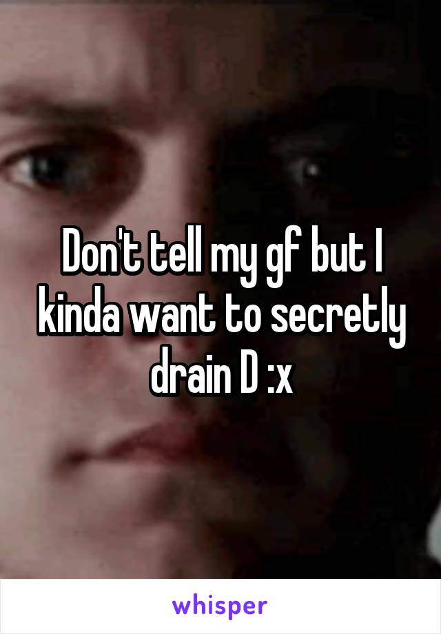 Don't tell my gf but I kinda want to secretly drain D :x