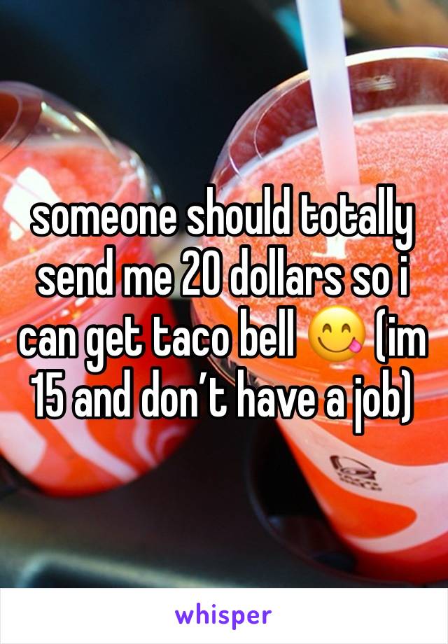 someone should totally send me 20 dollars so i can get taco bell 😋 (im 15 and don’t have a job) 