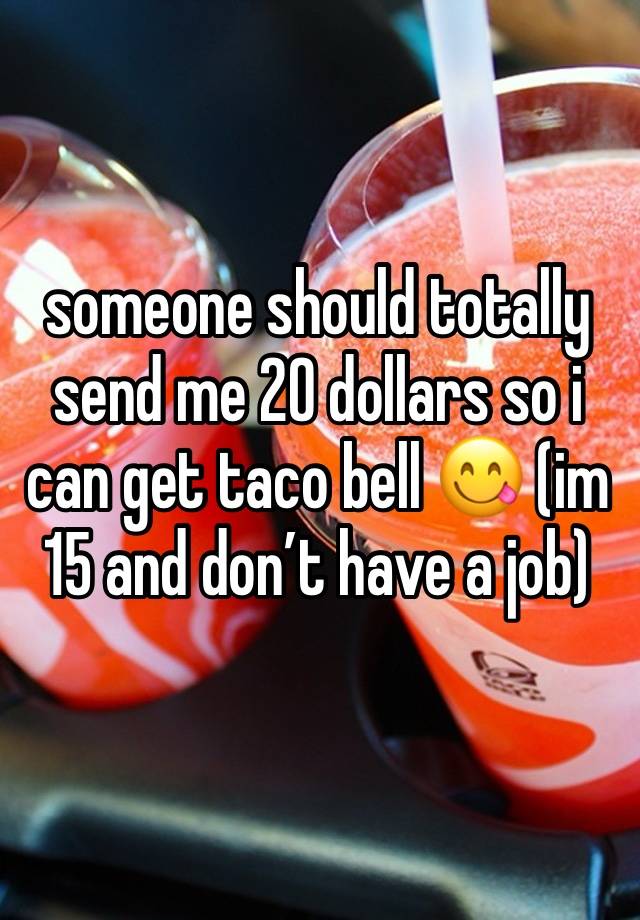 someone should totally send me 20 dollars so i can get taco bell 😋 (im 15 and don’t have a job) 