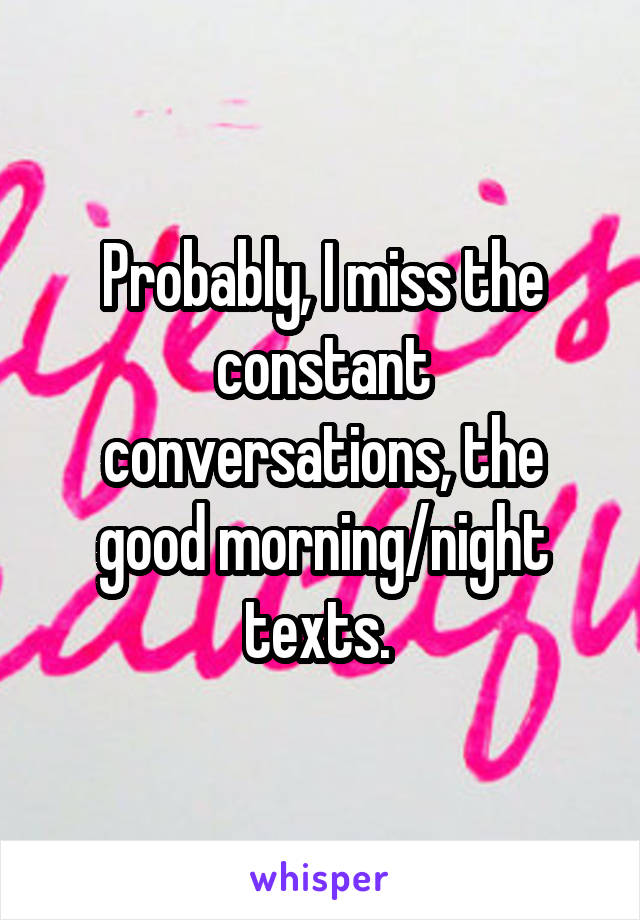 Probably, I miss the constant conversations, the good morning/night texts. 