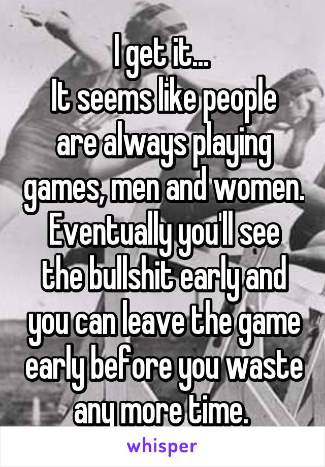 I get it... 
It seems like people are always playing games, men and women.
Eventually you'll see the bullshit early and you can leave the game early before you waste any more time. 