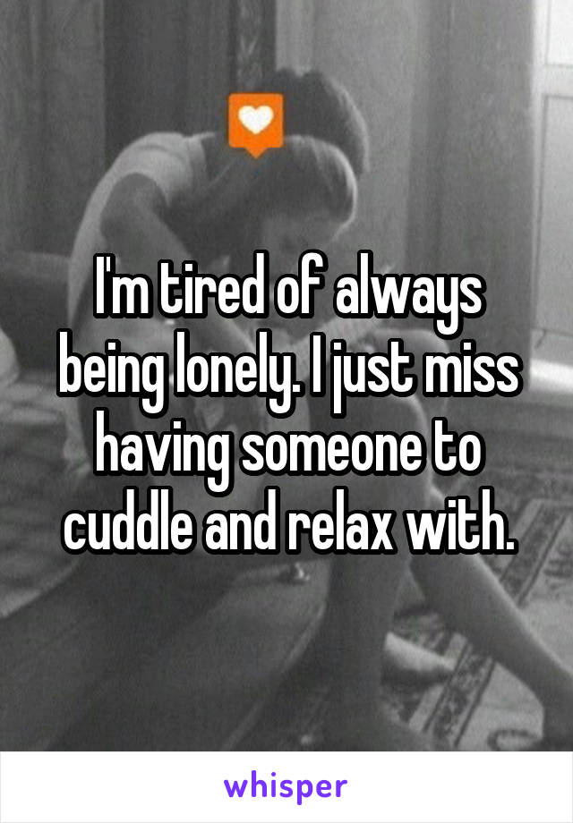 I'm tired of always being lonely. I just miss having someone to cuddle and relax with.