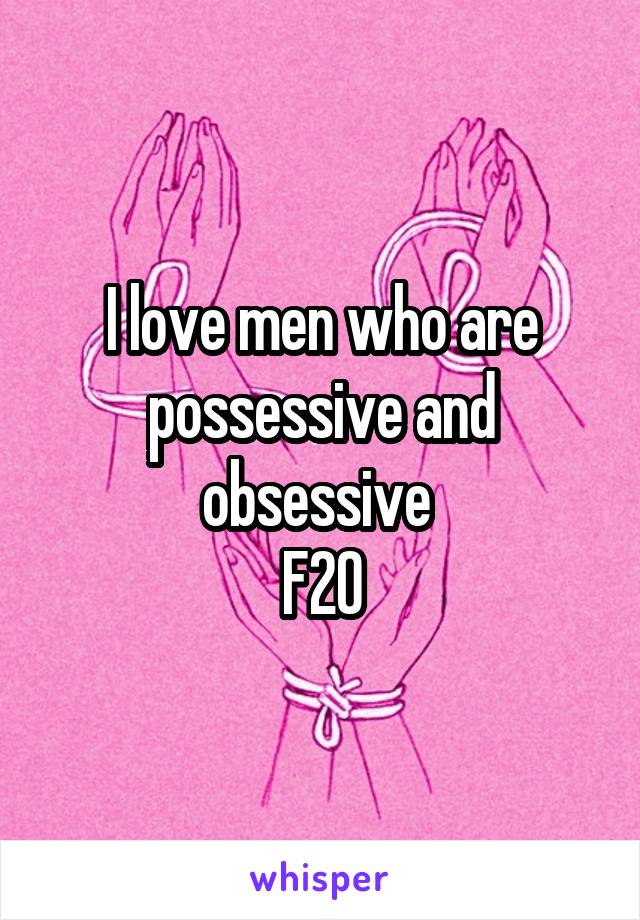 I love men who are possessive and obsessive 
F20