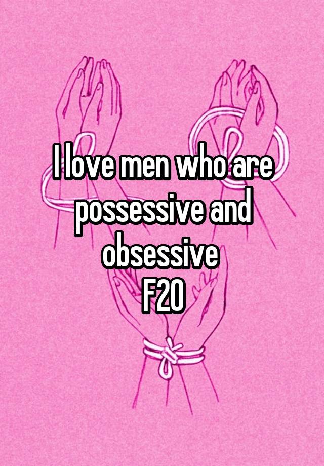 I love men who are possessive and obsessive 
F20