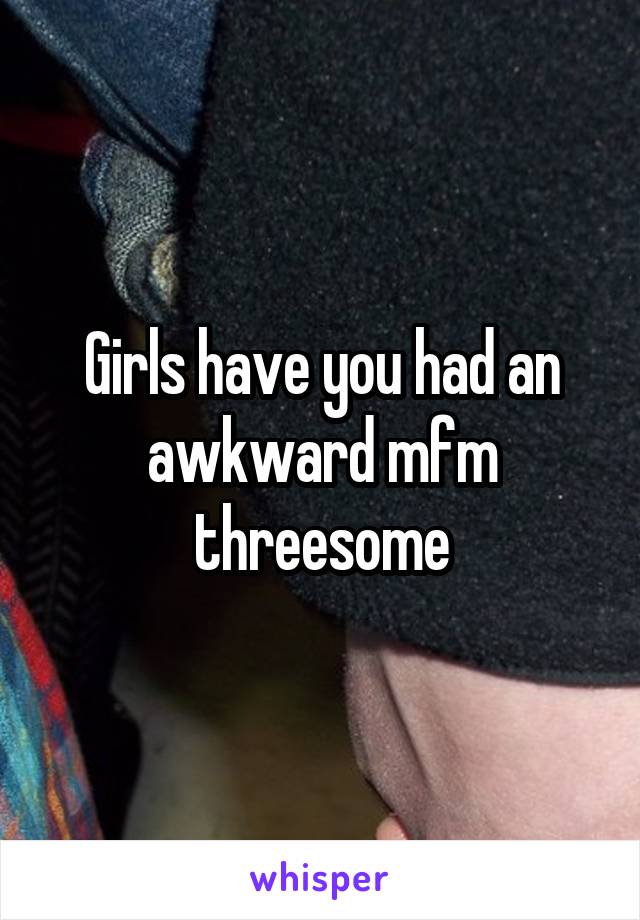 Girls have you had an awkward mfm threesome