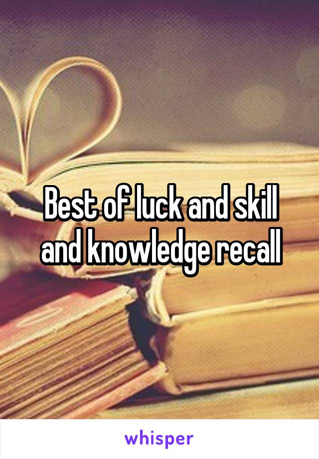 Best of luck and skill and knowledge recall