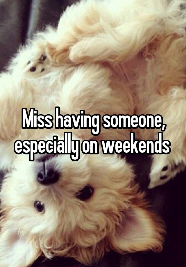 Miss having someone, especially on weekends 