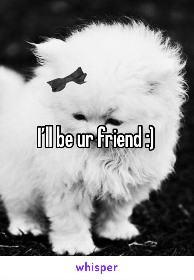 I’ll be ur friend :)