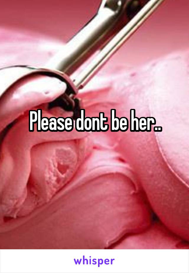 Please dont be her..
