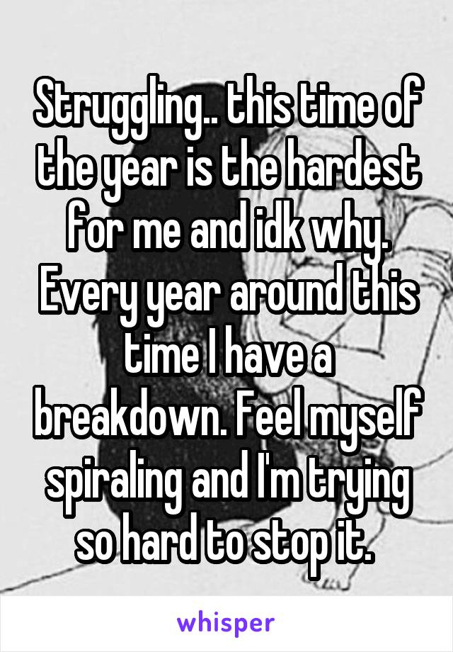 Struggling.. this time of the year is the hardest for me and idk why. Every year around this time I have a breakdown. Feel myself spiraling and I'm trying so hard to stop it. 