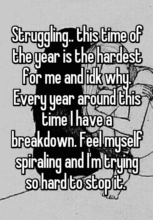 Struggling.. this time of the year is the hardest for me and idk why. Every year around this time I have a breakdown. Feel myself spiraling and I'm trying so hard to stop it. 