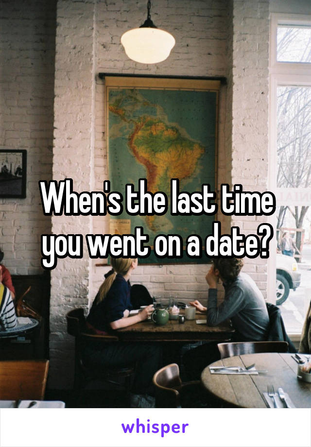 When's the last time you went on a date?