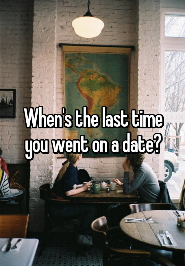 When's the last time you went on a date?