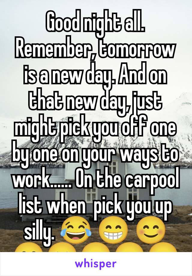 Good night all.
Remember, tomorrow is a new day. And on that new day, just might pick you off one by one on your ways to work...... On the carpool list when  pick you up silly. 😂 😁 😊😊😐😑😑😑