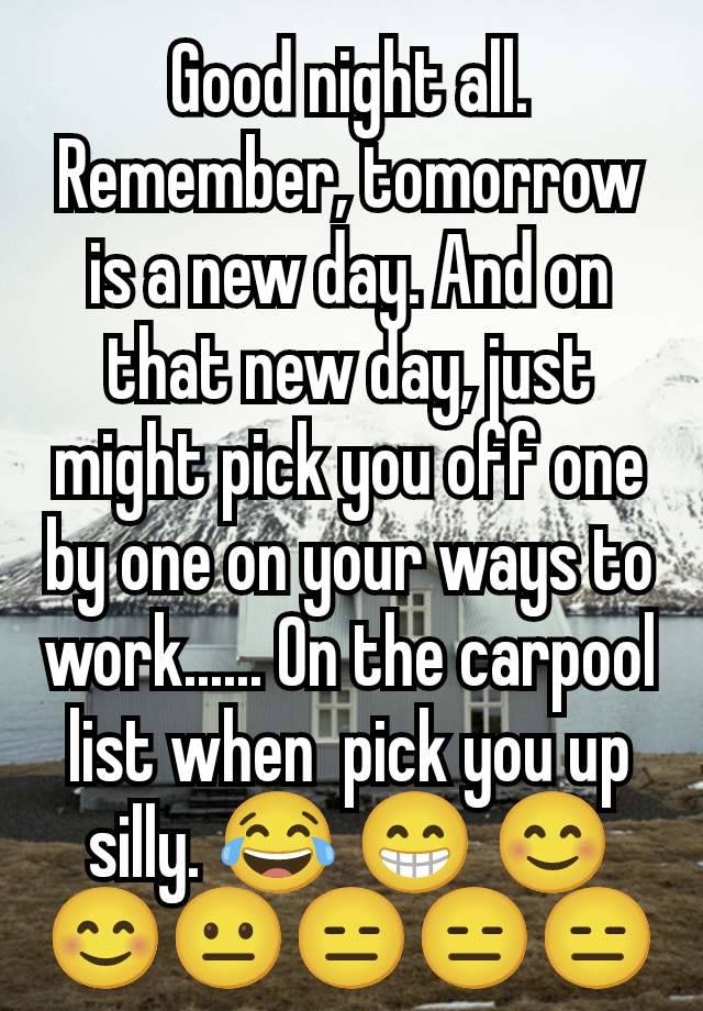 Good night all.
Remember, tomorrow is a new day. And on that new day, just might pick you off one by one on your ways to work...... On the carpool list when  pick you up silly. 😂 😁 😊😊😐😑😑😑